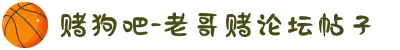 赌狗吧-老哥赌论坛帖子